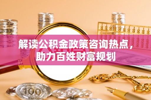 禹会解读公积金政策咨询热点，助力百姓财富规划