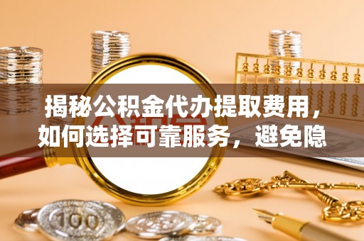 禹会揭秘公积金代办提取费用，如何选择可靠服务，避免隐形成本？