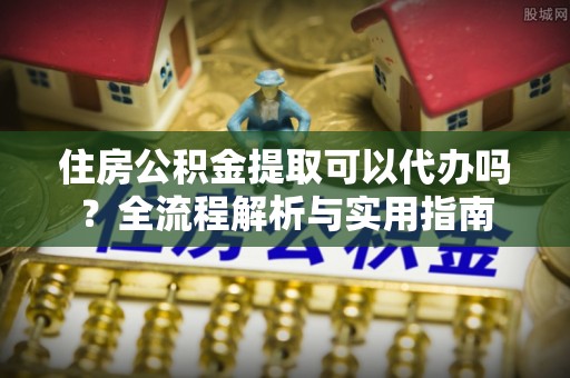 禹会住房公积金提取可以代办吗？全流程解析与实用指南