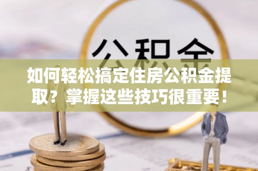 禹会如何轻松搞定住房公积金提取？掌握这些技巧很重要！
