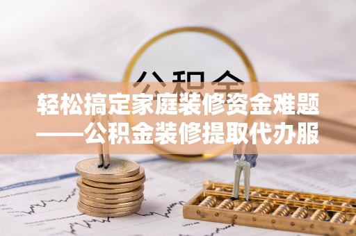 禹会轻松搞定家庭装修资金难题——公积金装修提取代办服务详解