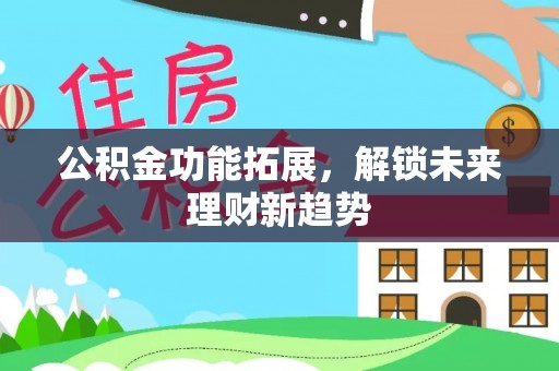 禹会公积金功能拓展，解锁未来理财新趋势