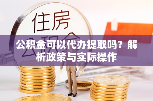 禹会公积金可以代办提取吗？解析政策与实际操作