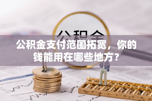 禹会公积金支付范围拓宽，你的钱能用在哪些地方？