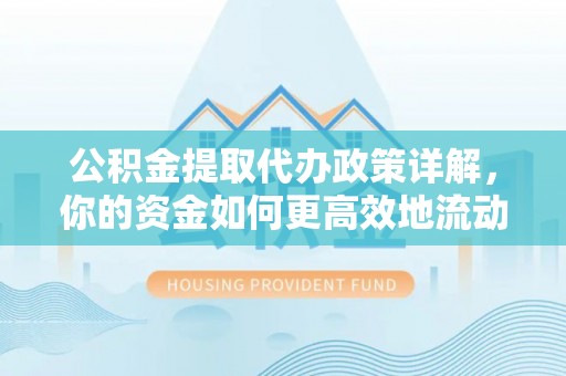 禹会公积金提取代办政策详解，你的资金如何更高效地流动