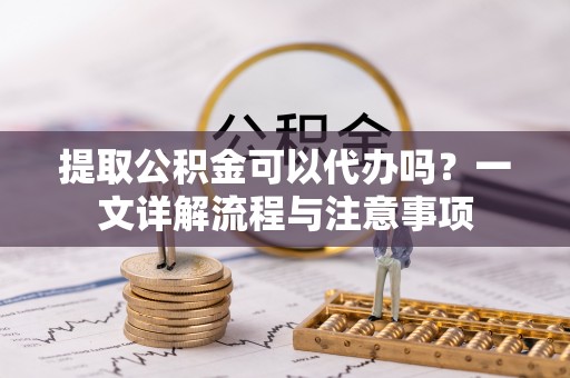 禹会提取公积金可以代办吗？一文详解流程与注意事项