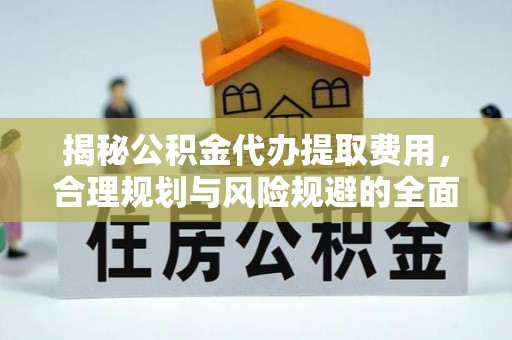 禹会揭秘公积金代办提取费用，合理规划与风险规避的全面指南