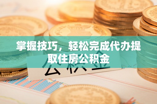 禹会掌握技巧，轻松完成代办提取住房公积金
