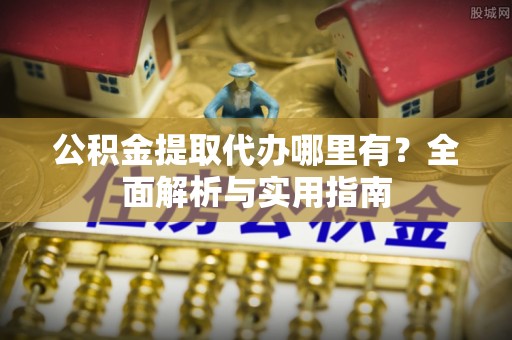 禹会公积金提取代办哪里有？全面解析与实用指南