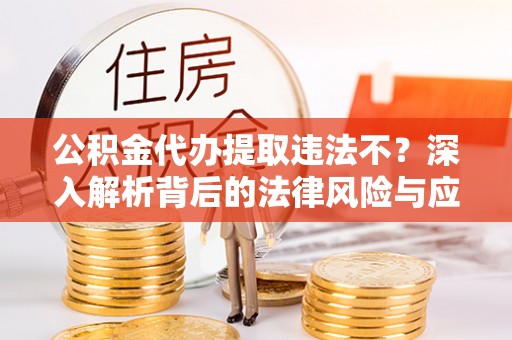 禹会公积金代办提取违法不？深入解析背后的法律风险与应对策略