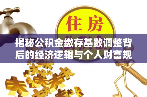 禹会揭秘公积金缴存基数调整背后的经济逻辑与个人财富规划