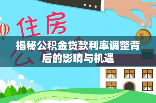 禹会揭秘公积金贷款利率调整背后的影响与机遇