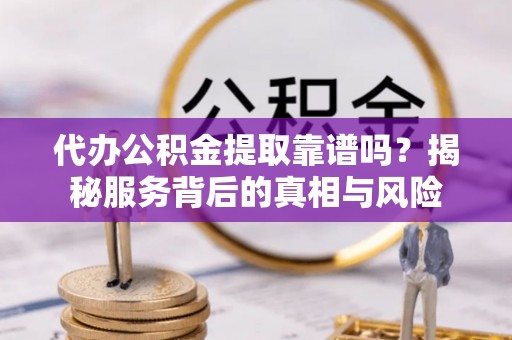 禹会代办公积金提取靠谱吗？揭秘服务背后的真相与风险