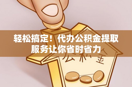 禹会轻松搞定！代办公积金提取服务让你省时省力