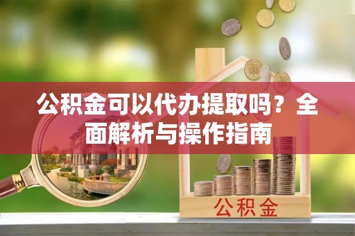 禹会公积金可以代办提取吗？全面解析与操作指南