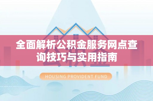 禹会全面解析公积金服务网点查询技巧与实用指南