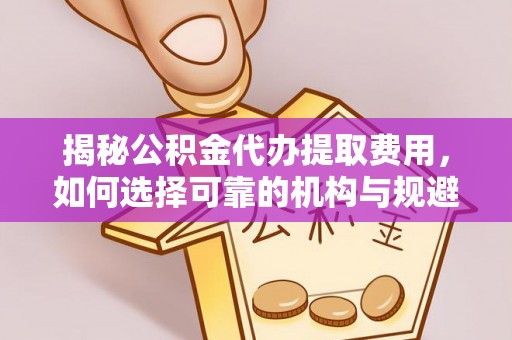 禹会揭秘公积金代办提取费用，如何选择可靠的机构与规避潜在风险