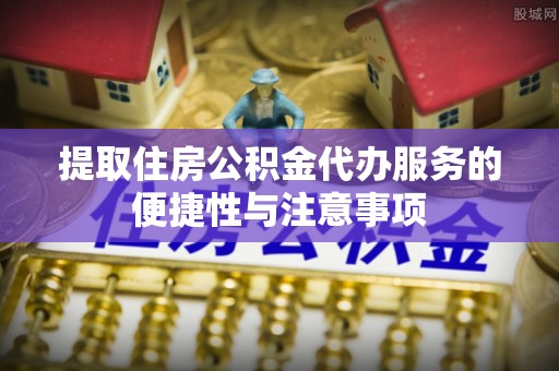 禹会提取住房公积金代办服务的便捷性与注意事项