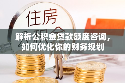 禹会解析公积金贷款额度咨询，如何优化你的财务规划