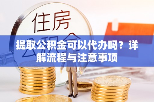 禹会提取公积金可以代办吗？详解流程与注意事项