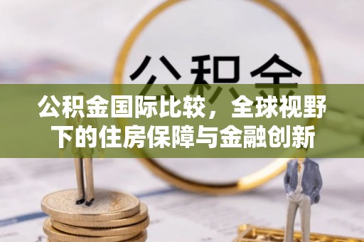 禹会公积金国际比较，全球视野下的住房保障与金融创新