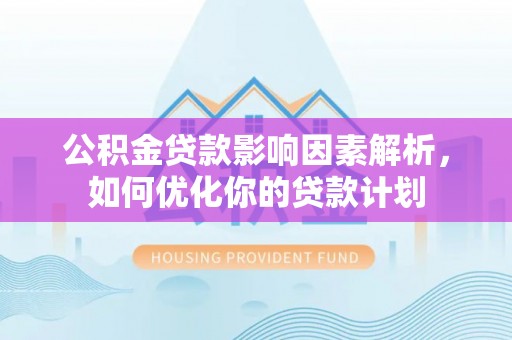 禹会公积金贷款影响因素解析，如何优化你的贷款计划