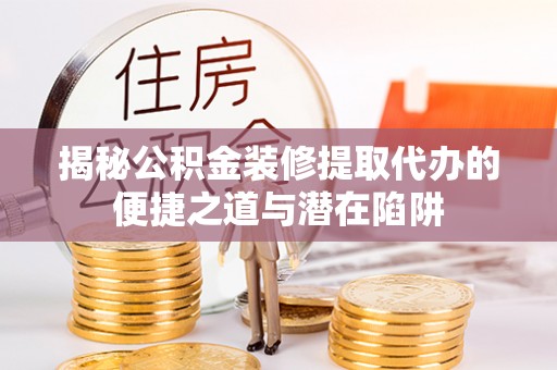 禹会揭秘公积金装修提取代办的便捷之道与潜在陷阱