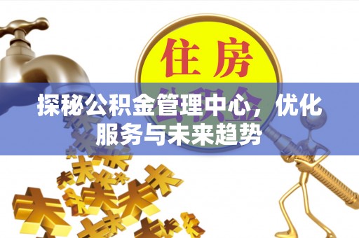 禹会探秘公积金管理中心，优化服务与未来趋势