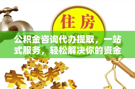 禹会公积金咨询代办提取，一站式服务，轻松解决你的资金难题