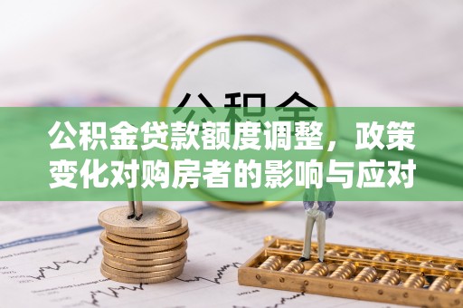 禹会公积金贷款额度调整，政策变化对购房者的影响与应对策略