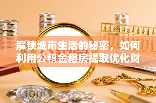 禹会解锁城市生活的秘密，如何利用公积金租房提取优化财务规划