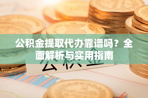 禹会公积金提取代办靠谱吗？全面解析与实用指南