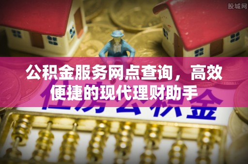禹会公积金服务网点查询，高效便捷的现代理财助手