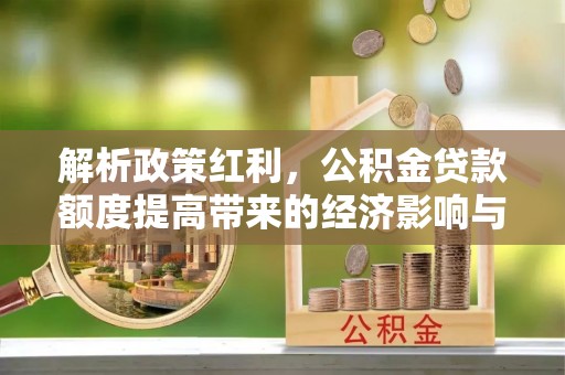禹会解析政策红利，公积金贷款额度提高带来的经济影响与生活改变