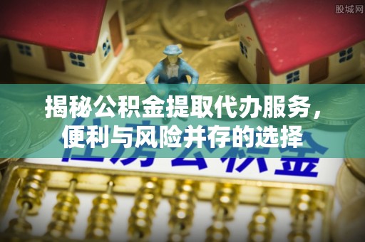 禹会揭秘公积金提取代办服务，便利与风险并存的选择