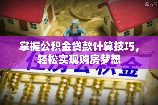 禹会掌握公积金贷款计算技巧，轻松实现购房梦想