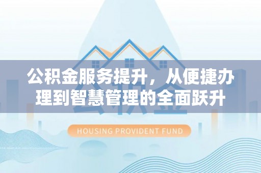 禹会公积金服务提升，从便捷办理到智慧管理的全面跃升