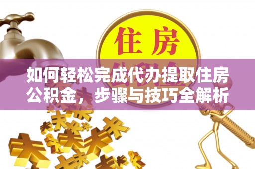 禹会如何轻松完成代办提取住房公积金，步骤与技巧全解析