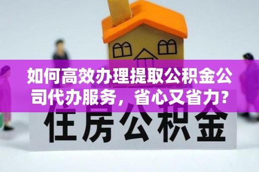 禹会如何高效办理提取公积金公司代办服务，省心又省力？
