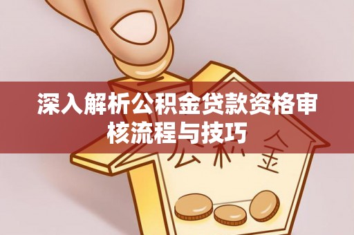 禹会深入解析公积金贷款资格审核流程与技巧