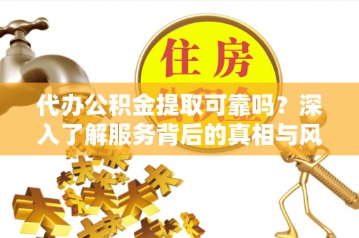 禹会代办公积金提取可靠吗？深入了解服务背后的真相与风险