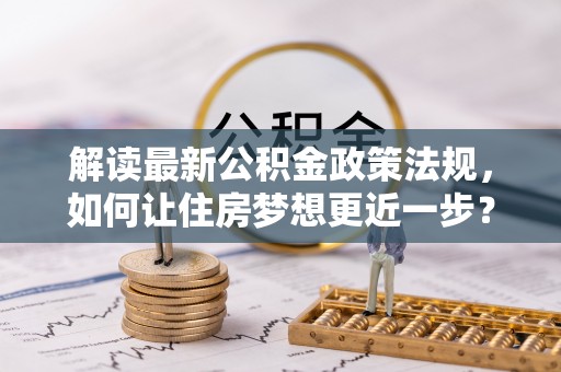 禹会解读最新公积金政策法规，如何让住房梦想更近一步？