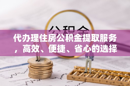 禹会代办理住房公积金提取服务，高效、便捷、省心的选择