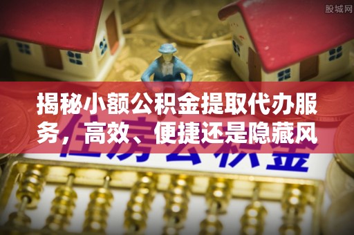 禹会揭秘小额公积金提取代办服务，高效、便捷还是隐藏风险？