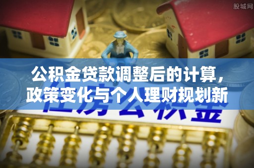 禹会公积金贷款调整后的计算，政策变化与个人理财规划新思路