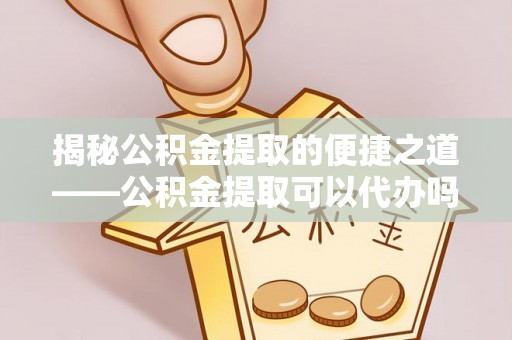 禹会揭秘公积金提取的便捷之道——公积金提取可以代办吗？