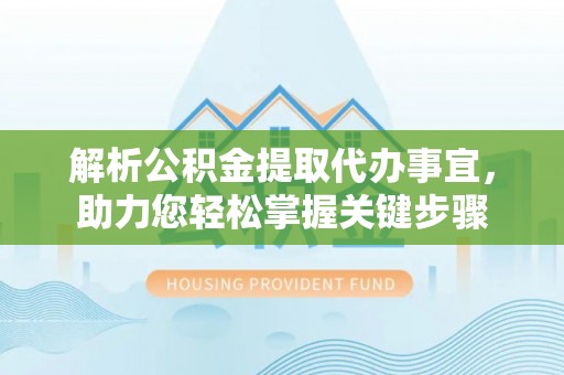 禹会解析公积金提取代办事宜，助力您轻松掌握关键步骤
