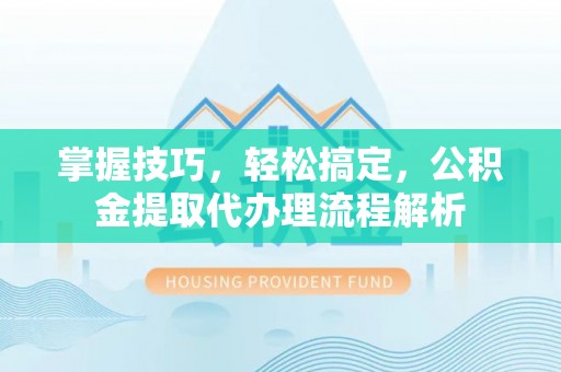 禹会掌握技巧，轻松搞定，公积金提取代办理流程解析