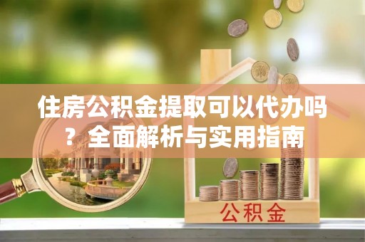 禹会住房公积金提取可以代办吗？全面解析与实用指南