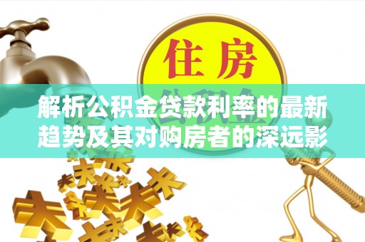 禹会解析公积金贷款利率的最新趋势及其对购房者的深远影响